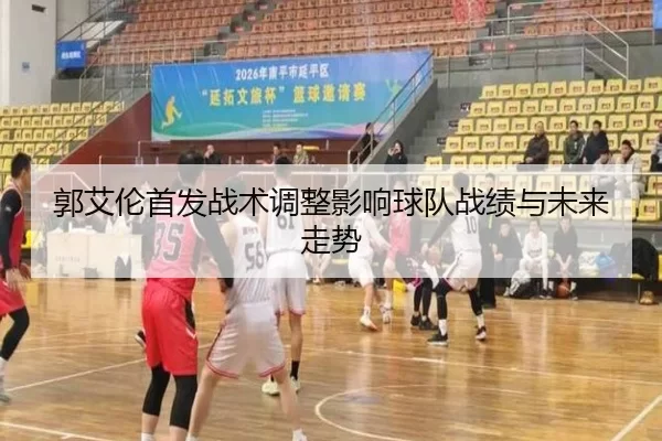 郭艾伦首发战术调整影响球队战绩与未来走势
