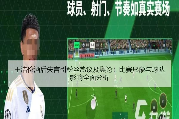 王浩伦酒后失言引粉丝热议及舆论：比赛形象与球队影响全面分析