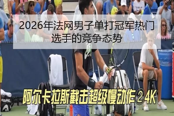 2026年法网男子单打冠军热门选手的竞争态势