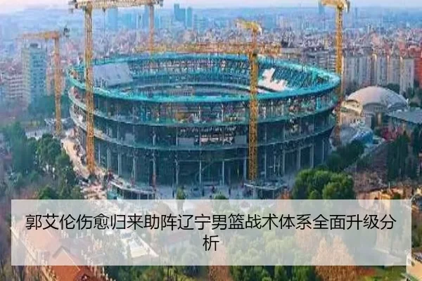 郭艾伦伤愈归来助阵辽宁男篮战术体系全面升级分析