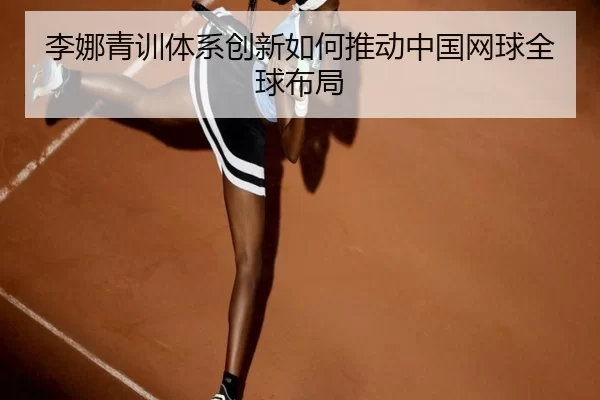 李娜青训体系创新如何推动中国网球全球布局