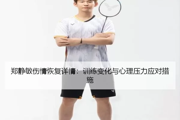 郑静敏伤情恢复详情：训练变化与心理压力应对措施